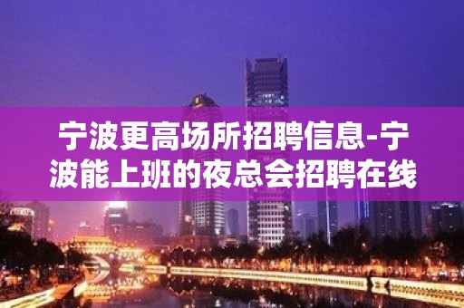 宁波更高场所招聘信息-宁波能上班的夜总会招聘在线兼职员工招聘