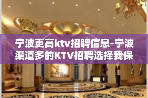 宁波更高ktv招聘信息-宁波渠道多的KTV招聘选择我保证不让你后悔