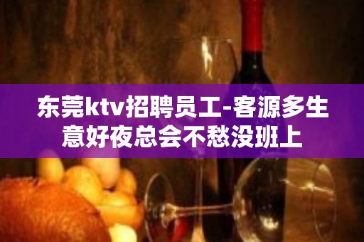 东莞ktv招聘员工-客源多生意好夜总会不愁没班上