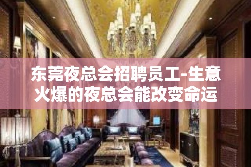 东莞夜总会招聘员工-生意火爆的夜总会能改变命运