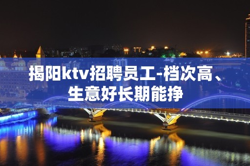 揭阳ktv招聘员工-档次高、生意好长期能挣