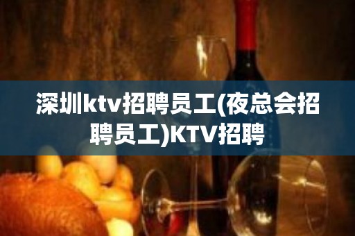 深圳ktv招聘员工(夜总会招聘员工)KTV招聘