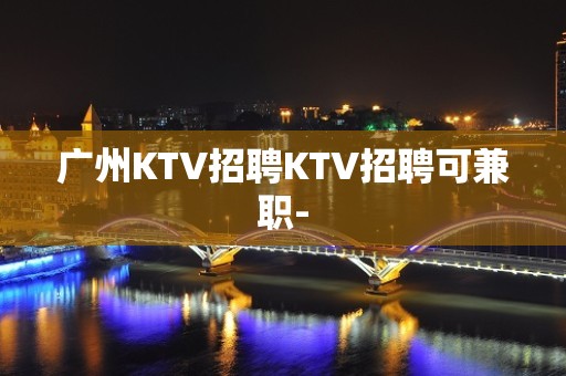 广州KTV招聘KTV招聘可兼职-