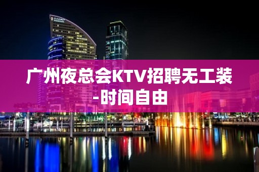 广州夜总会KTV招聘无工装-时间自由