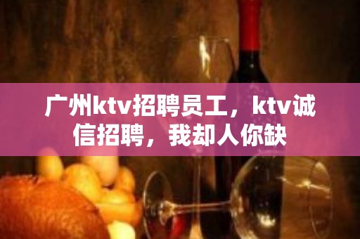 广州ktv招聘员工，ktv诚信招聘，我却人你缺