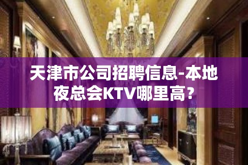 天津市公司招聘信息-本地夜总会KTV哪里高？