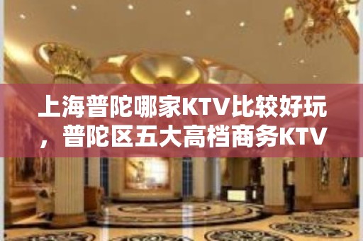 上海普陀哪家KTV比较好玩，普陀区五大高档商务KTV预订排行榜