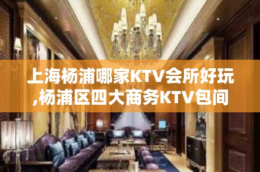 上海杨浦哪家KTV会所好玩,杨浦区四大商务KTV包间预定排行榜