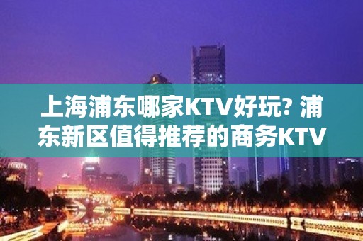 上海浦东哪家KTV好玩? 浦东新区值得推荐的商务KTV有哪些？