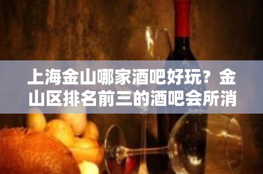 上海金山哪家酒吧好玩？金山区排名前三的酒吧会所消费预订排行榜