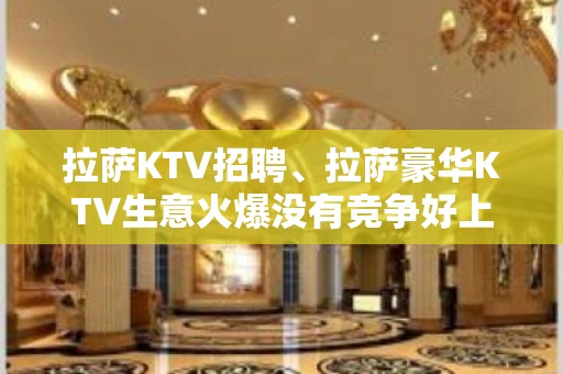 拉萨KTV招聘、拉萨豪华KTV生意火爆没有竞争好上班