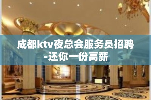 成都ktv夜总会服务员招聘-还你一份高薪