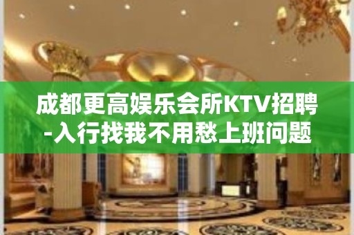 成都更高娱乐会所KTV招聘-入行找我不用愁上班问题