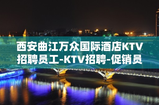 西安曲江万众国际酒店KTV招聘员工-KTV招聘-促销员