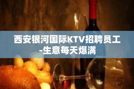 西安银河国际KTV招聘员工-生意每天爆满