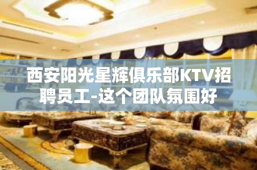 西安阳光星辉俱乐部KTV招聘员工-这个团队氛围好