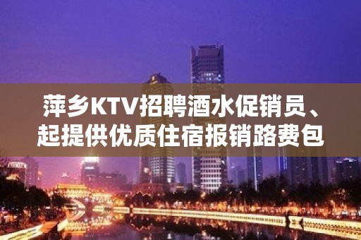 萍乡KTV招聘酒水促销员、起提供优质住宿报销路费包上