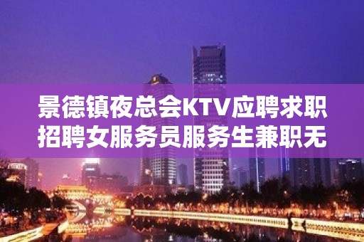 景德镇夜总会KTV应聘求职招聘女服务员服务生兼职无押金