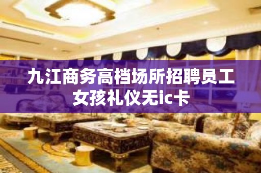 九江商务高档场所招聘员工女孩礼仪无ic卡