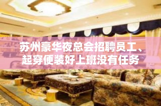 苏州豪华夜总会招聘员工、起穿便装好上班没有任务