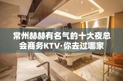 常州赫赫有名气的十大夜总会商务KTV·你去过哪家