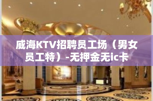 威海KTV招聘员工场（男女员工特）-无押金无ic卡