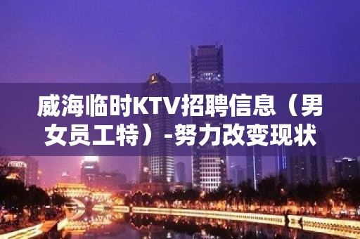 威海临时KTV招聘信息（男女员工特）-努力改变现状