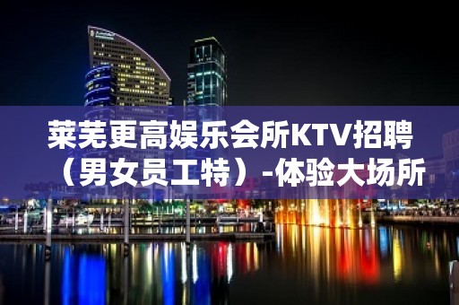 莱芜更高娱乐会所KTV招聘（男女员工特）-体验大场所生活