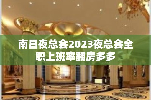 南昌夜总会2023夜总会全职上班率翻房多多