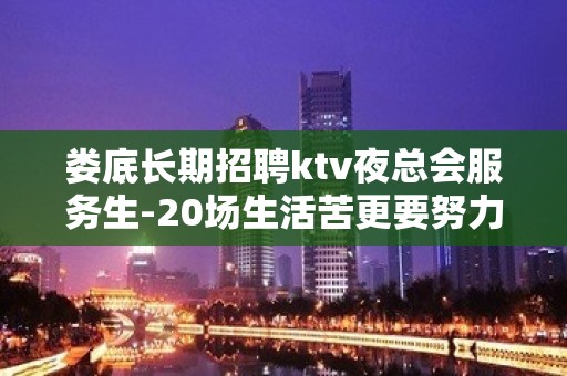 娄底长期招聘ktv夜总会服务生-20场生活苦更要努力