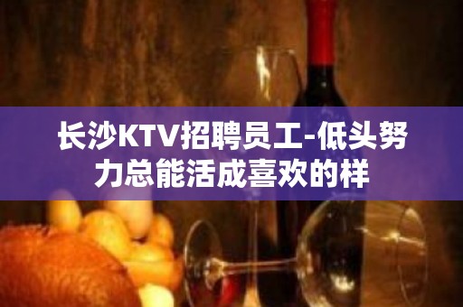 长沙KTV招聘员工-低头努力总能活成喜欢的样