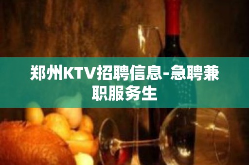 郑州KTV招聘信息-急聘兼职服务生