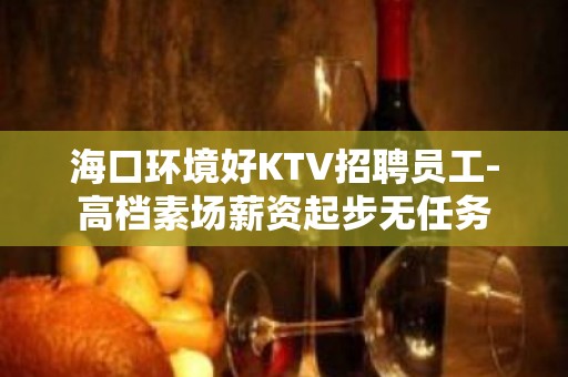 海口环境好KTV招聘员工-高档素场薪资起步无任务