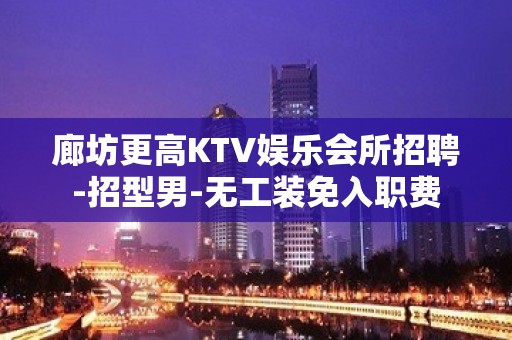 廊坊更高KTV娱乐会所招聘-招型男-无工装免入职费