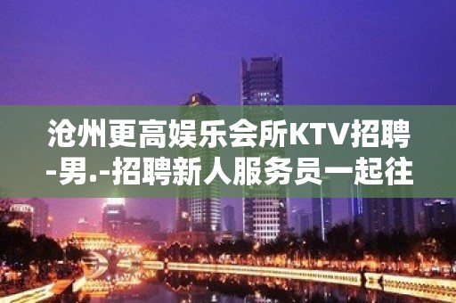 沧州更高娱乐会所KTV招聘-男.-招聘新人服务员一起往前冲