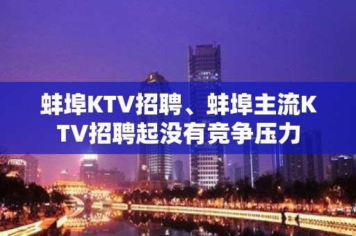 蚌埠KTV招聘、蚌埠主流KTV招聘起没有竞争压力