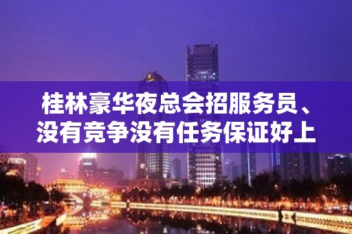 桂林豪华夜总会招服务员、没有竞争没有任务保证好上班