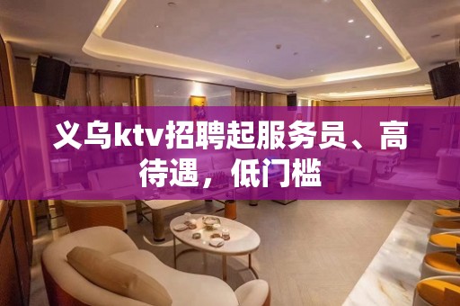 义乌ktv招聘起服务员、高待遇，低门槛