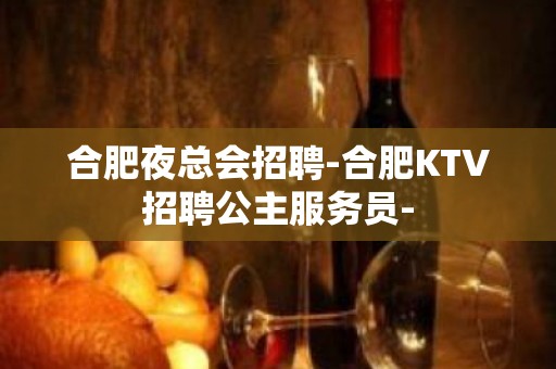 合肥夜总会招聘-合肥KTV招聘公主服务员-