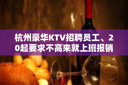 杭州豪华KTV招聘员工、20起要求不高来就上班报销路