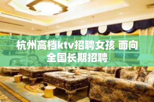 杭州高档ktv招聘女孩 面向全国长期招聘