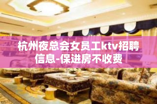 杭州夜总会女员工ktv招聘信息-保进房不收费