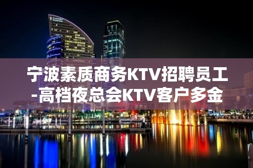 宁波素质商务KTV招聘员工-高档夜总会KTV客户多金