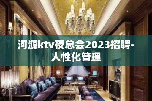 河源ktv夜总会2023招聘-人性化管理