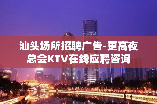 汕头场所招聘广告-更高夜总会KTV在线应聘咨询