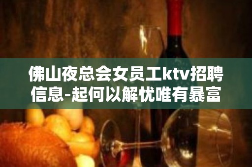 佛山夜总会女员工ktv招聘信息-起何以解忧唯有暴富