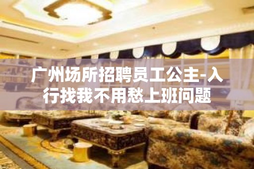 广州场所招聘员工公主-入行找我不用愁上班问题