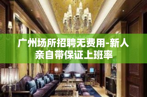 广州场所招聘无费用-新人亲自带保证上班率