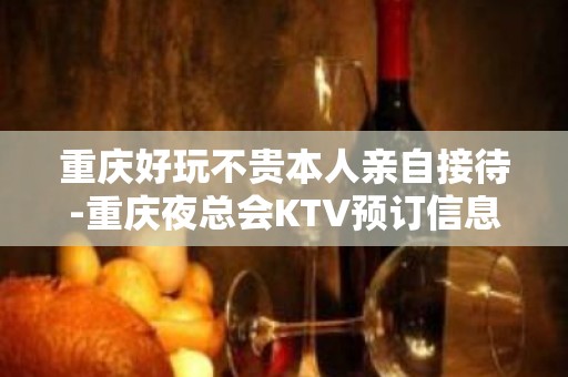 重庆好玩不贵本人亲自接待-重庆夜总会KTV预订信息