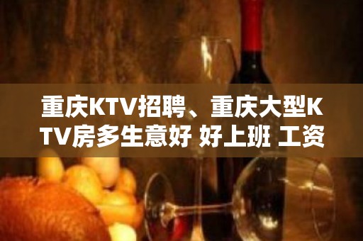 重庆KTV招聘、重庆大型KTV房多生意好 好上班 工资18起